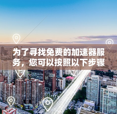为了寻找免费的加速器服务，您可以按照以下步骤进行