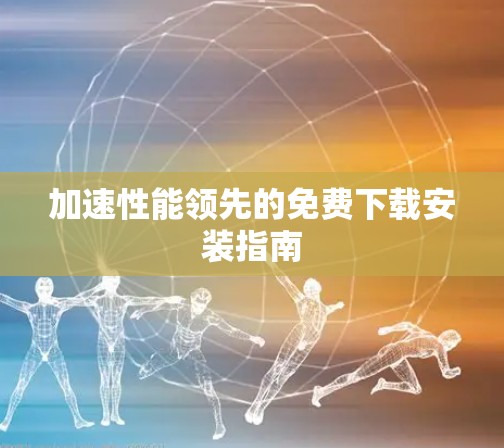 加速性能领先的免费下载安装指南