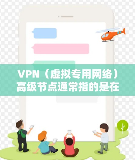 VPN（虚拟专用网络）高级节点通常指的是在VPN服务中提供的高级功能或高级服务节点。高级节点可以提供更高的安全性、更快的连接速度、更好的隐私保护等特点，适合用户对网络安全和隐私有较高要求的场景