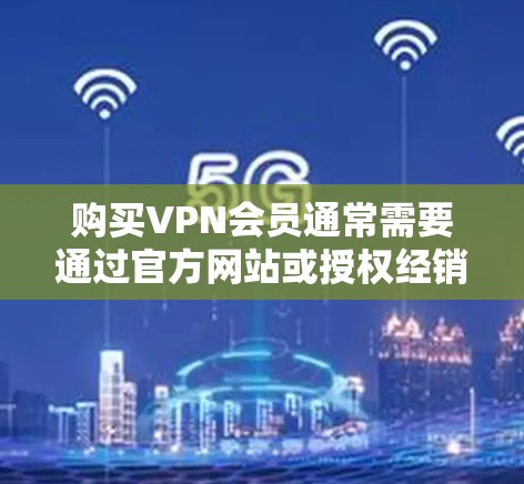 购买VPN会员通常需要通过官方网站或授权经销商进行订购，以下是一些常见的步骤和注意事项