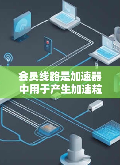 会员线路是加速器中用于产生加速粒子所需磁场的重要电路组成部分。以下是对会员线路的详细分析