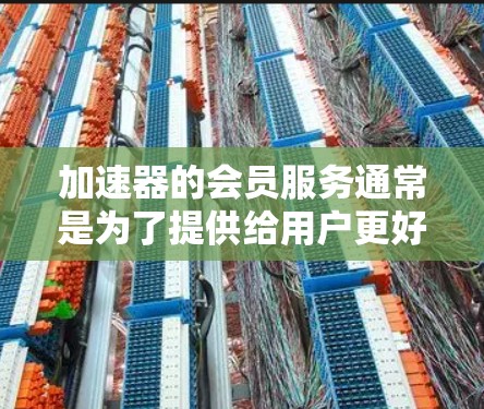 加速器的会员服务通常是为了提供给用户更好的使用体验和支持。以下是一些常见的加速器会员服务内容