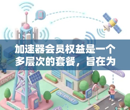 加速器会员权益是一个多层次的套餐，旨在为用户提供全面的支持和资源。以下是对加速器会员权益的详细分析