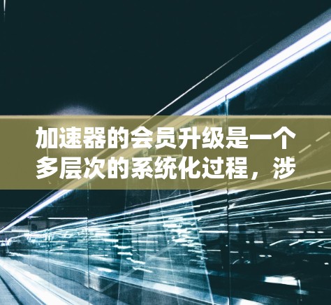 加速器的会员升级是一个多层次的系统化过程，涉及硬件、软件、服务和生态系统等多个方面。以下是加速器会员升级的详细步骤和考虑因素