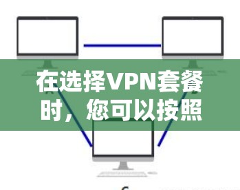 在选择VPN套餐时,您可以按照以下步骤进行比较和选择