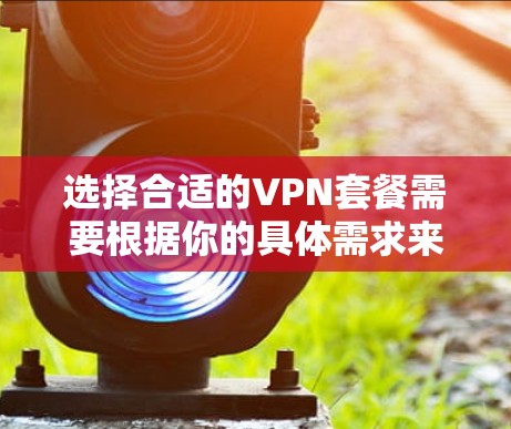 选择合适的VPN套餐需要根据你的具体需求来决定。以下是一些推荐和常见的VPN套餐类型