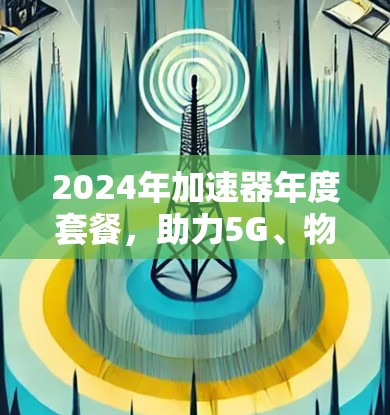 2024年加速器年度套餐，助力5G、物联网与AI发展