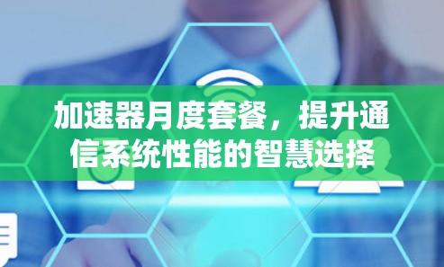 加速器月度套餐，提升通信系统性能的智慧选择