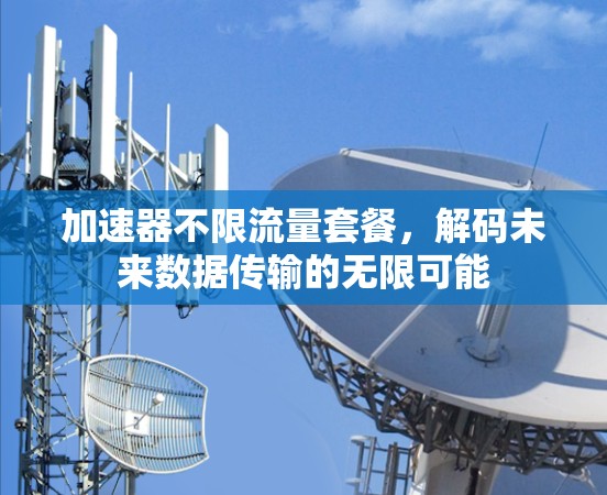 加速器不限流量套餐,解码未来数据传输的无限可能