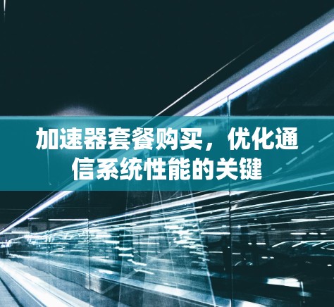 加速器套餐购买，优化通信系统性能的关键