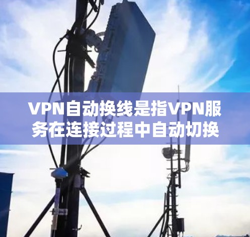 VPN自动换线是指VPN服务在连接过程中自动切换IP地址的功能，旨在提高用户隐私保护。以下是对该功能的详细分析